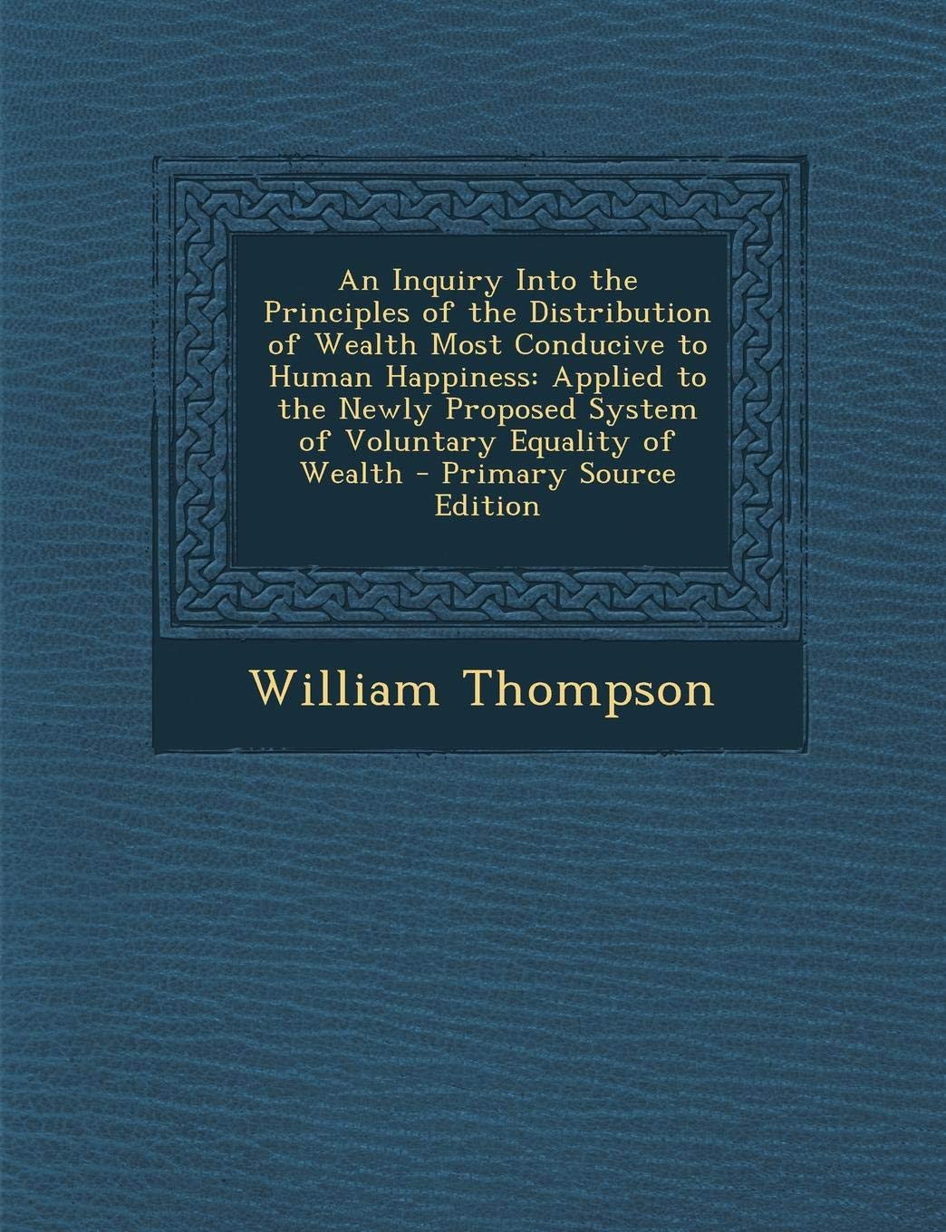 An Inquiry Into the Principles of the Distribution of Wealth Most Conducive to Human Happiness: Applied to the Newly Proposed System of Voluntary Equality of Wealth - Primary Source Edition Hobbies & Crafts