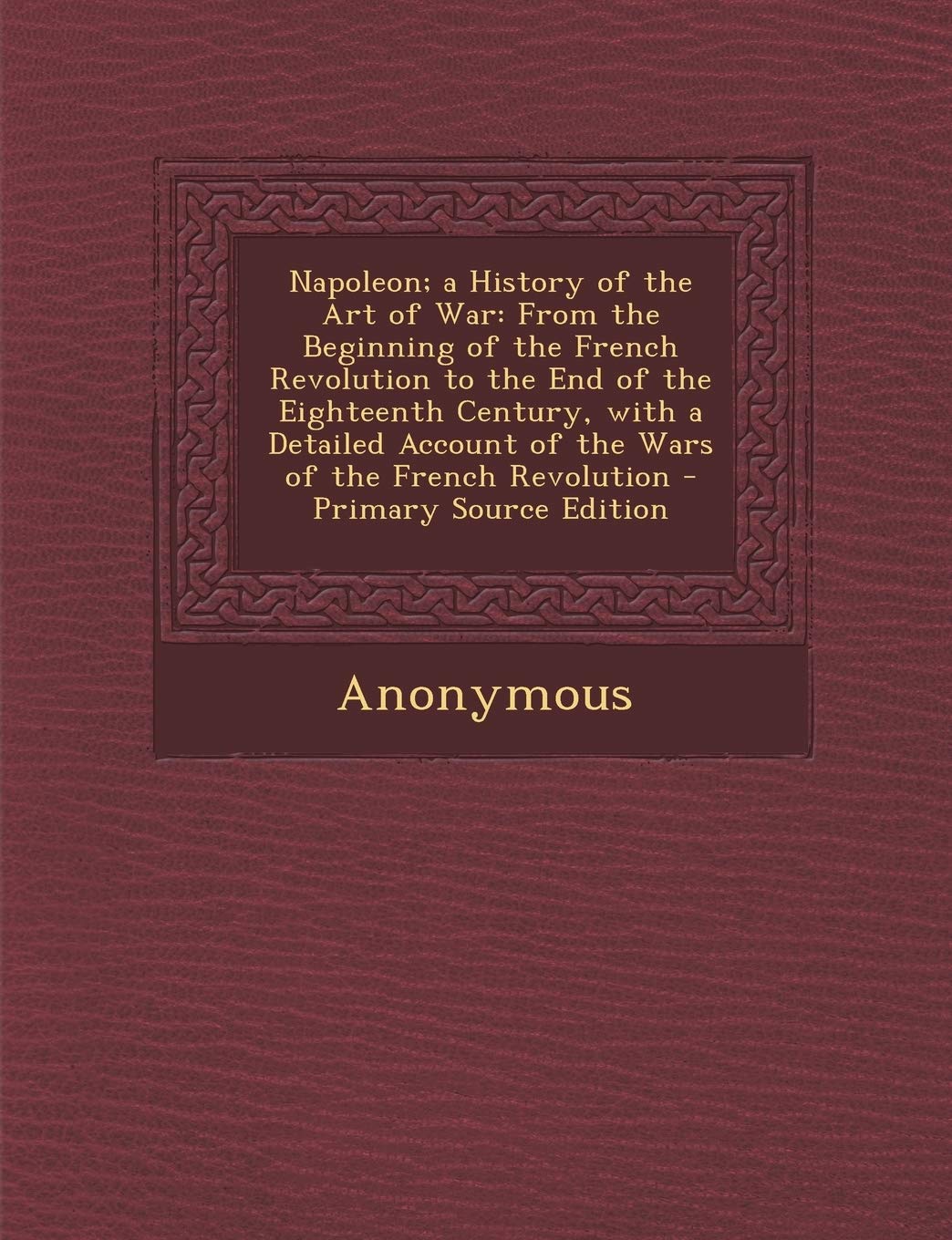 Napoleon; A History of the Art of War: From the Beginning of the French Revolution to the End of the Eighteenth Century, with a Detailed Account of ... French Revolution - Primary Source Edition Politics & History