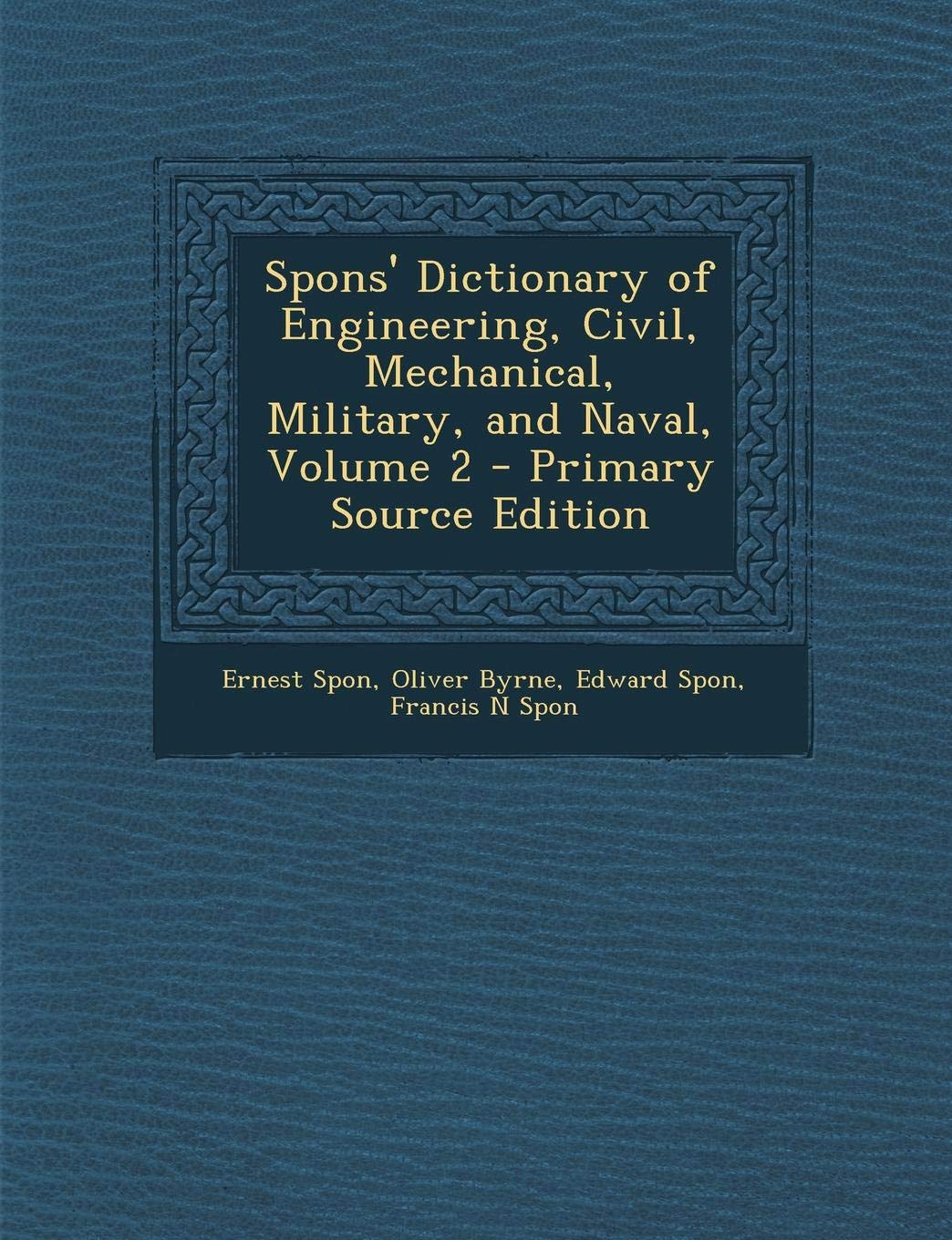 Spons' Dictionary of Engineering, Civil, Mechanical, Military, and Naval, Volume 2 - Primary Source Edition Business & Technology