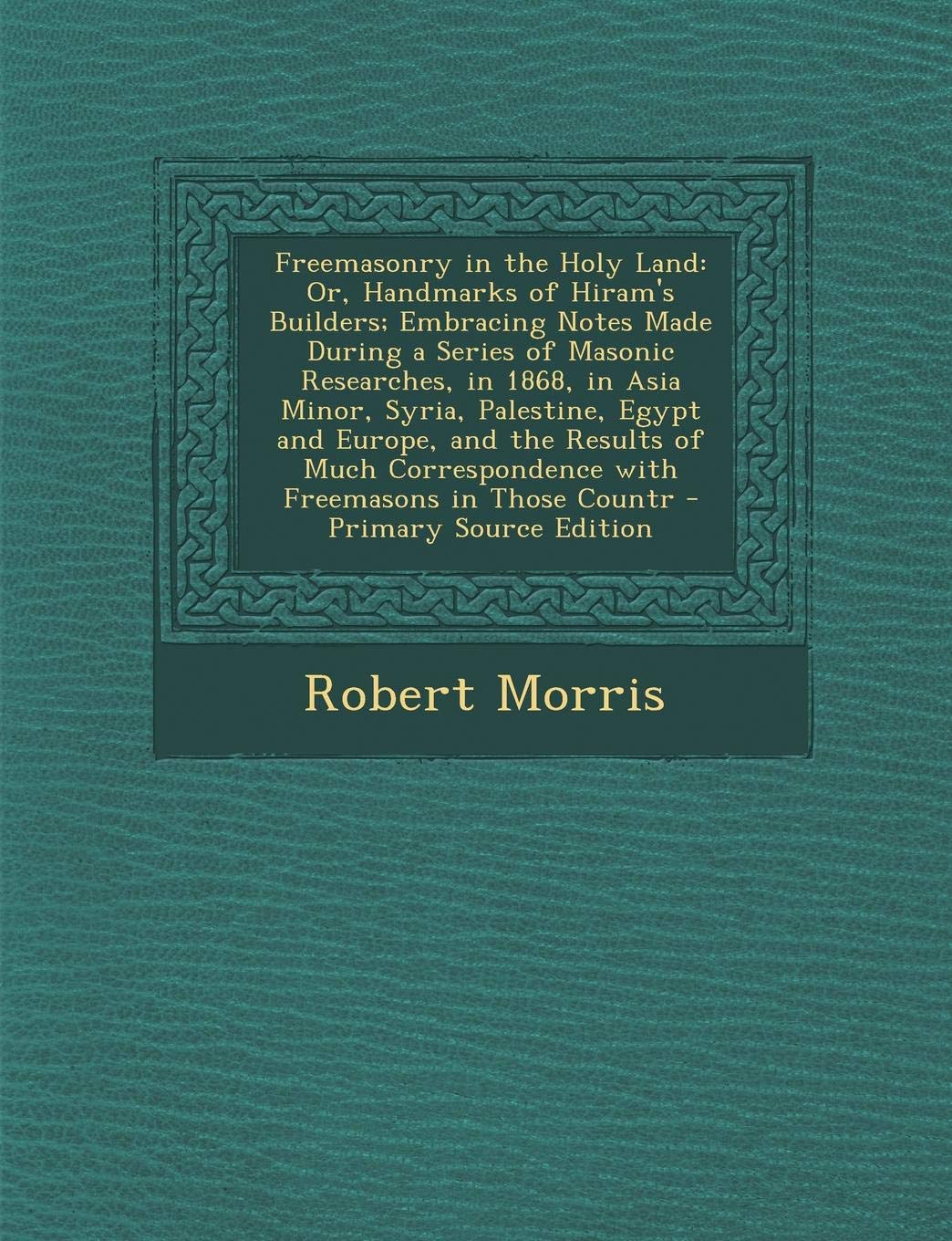 Freemasonry in the Holy Land: Or, Handmarks of Hiram's Builders; Embracing Notes Made During a Series of Masonic Researches, in 1868, in Asia Minor, ... in Those Countr - Primary Source Edition Social Sciences