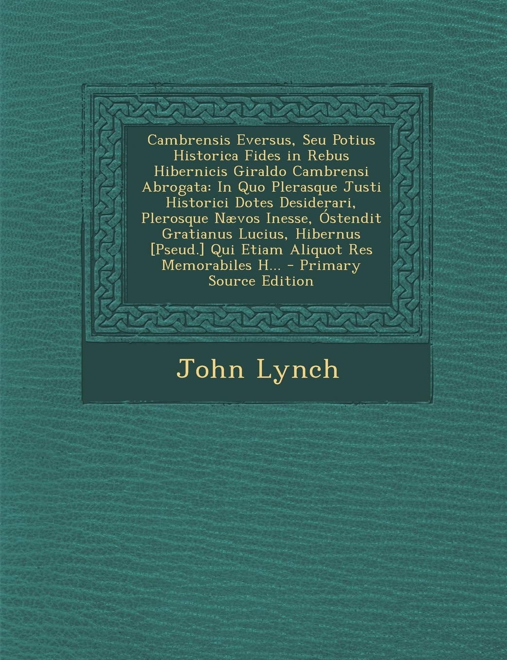 Cambrensis Eversus, Seu Potius Historica Fides in Rebus Hibernicis Giraldo Cambrensi Abrogata: In Quo Plerasque Justi Historici Dotes Desiderari, ... Qui Etiam Aliquot Res Memorabiles H... Politics & History