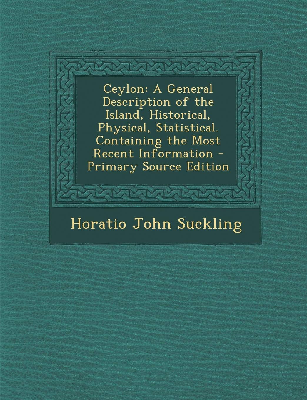 Ceylon: A General Description of the Island, Historical, Physical, Statistical. Containing the Most Recent Information Politics & History