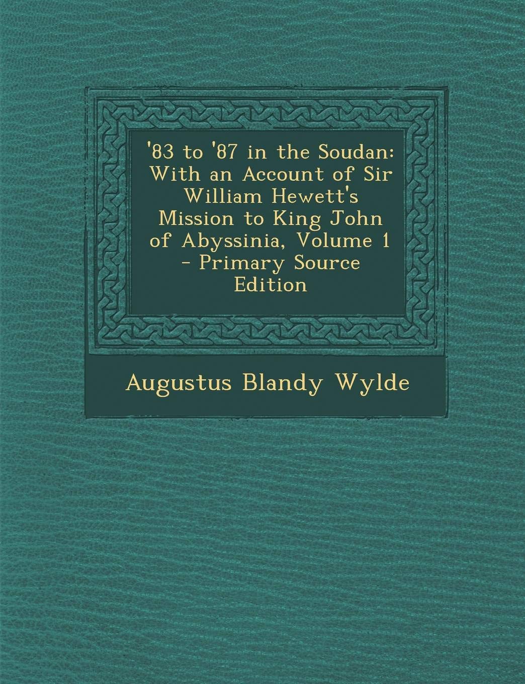 '83 to '87 in the Soudan: With an Account of Sir William Hewett's Mission to King John of Abyssinia, Volume 1 - Primary Source Edition Politics & History