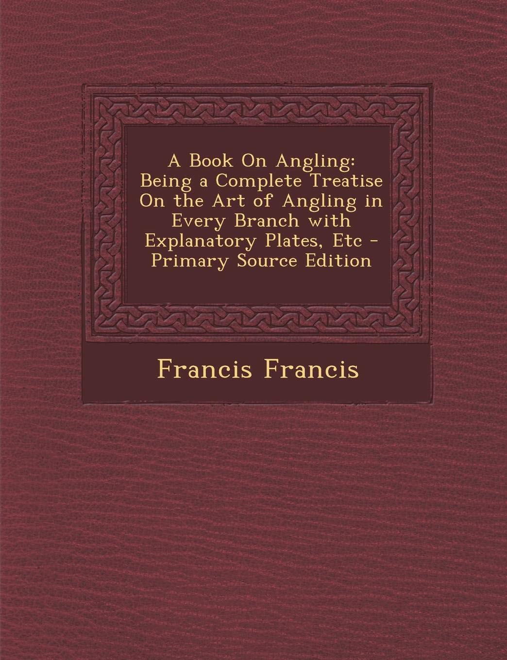 A Book on Angling: Being a Complete Treatise on the Art of Angling in Every Branch with Explanatory Plates, Etc Politics & History