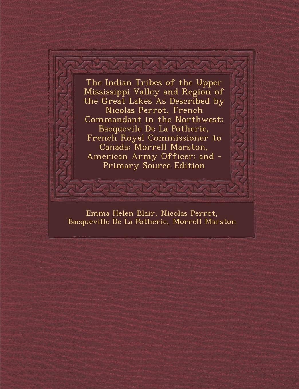 The Indian Tribes of the Upper Mississippi Valley and Region of the Great Lakes as Described by Nicolas Perrot, French Commandant in the Northwest; ... Morrell Marston, American Army Officer; And Politics & History