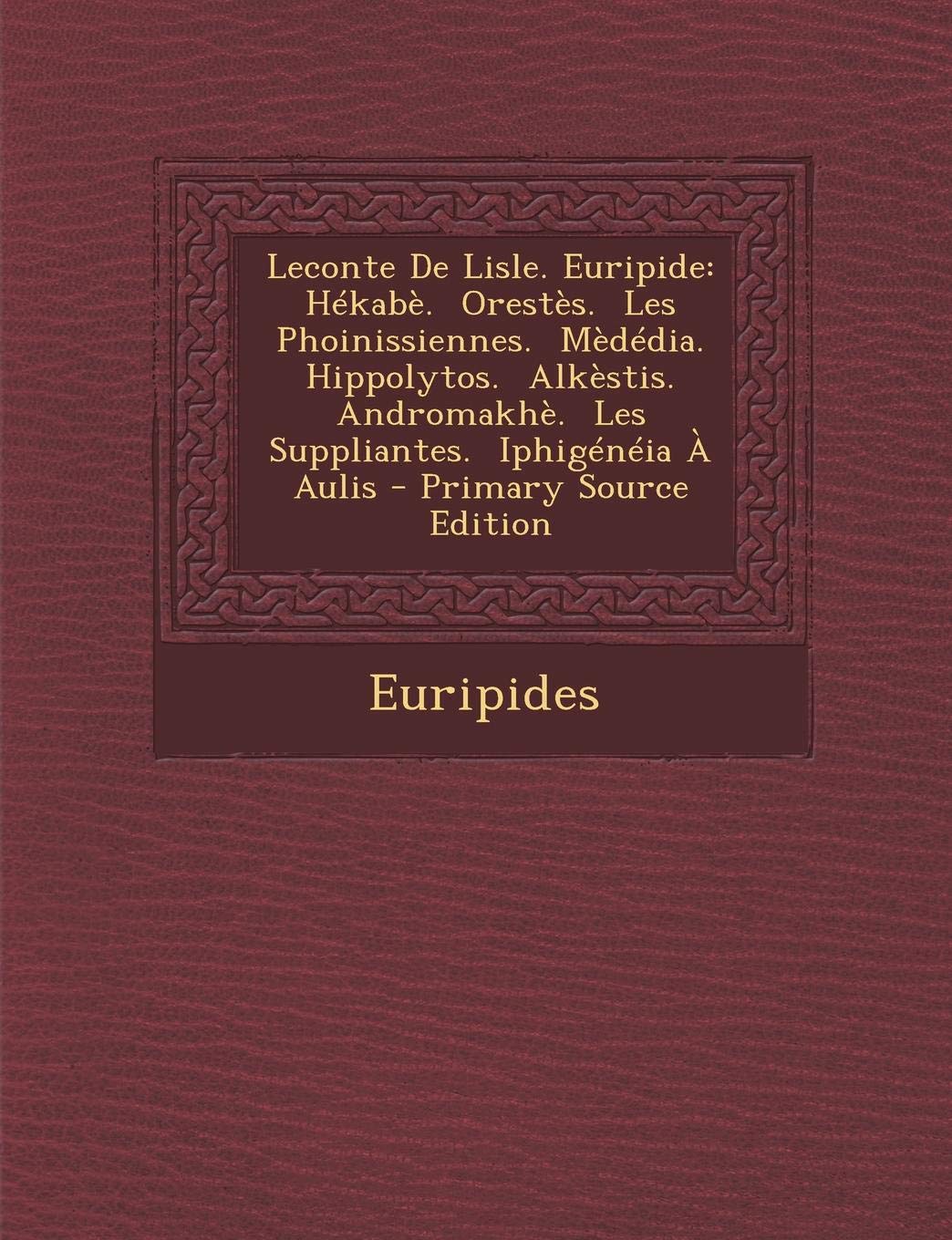 LeConte de Lisle. Euripide: Hekabe. Orestes. Les Phoinissiennes. Mededia. Hippolytos. Alkestis. Andromakhe. Les Suppliantes. Iphigeneia a Aulis Drama
