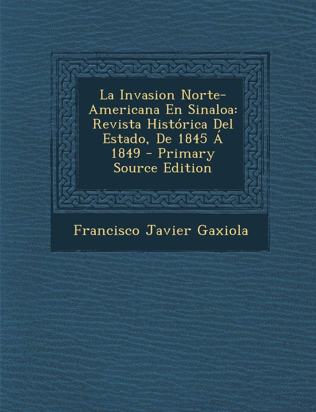 La Invasion Norte-Americana En Sinaloa: Revista Historica del Estado, de 1845 a 1849 - Primary Source Edition Politics & History