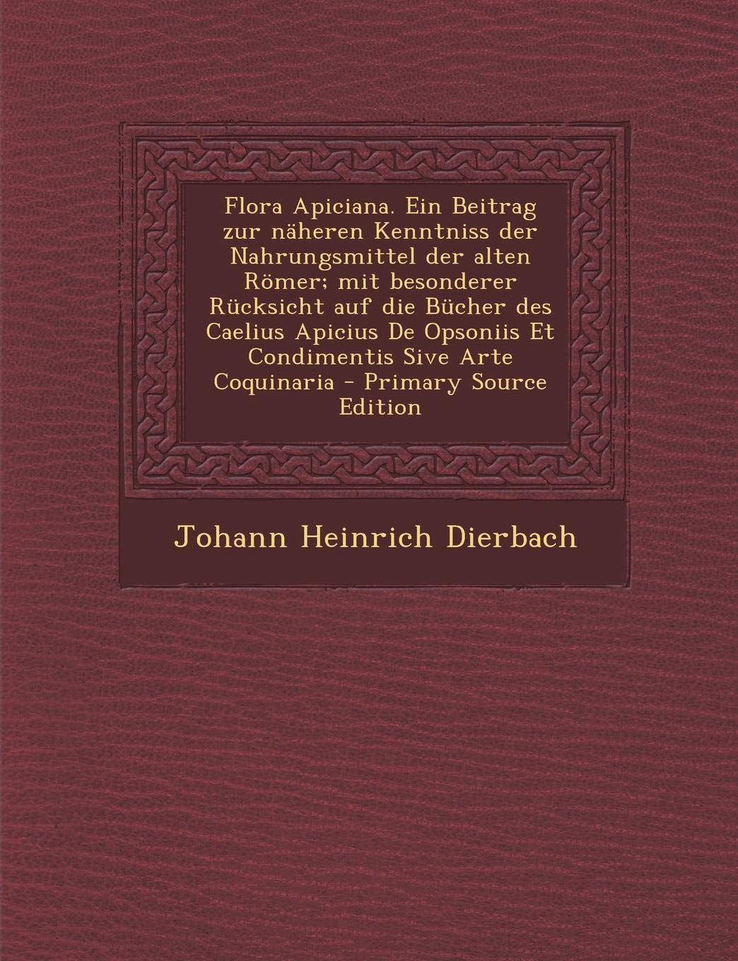 Flora Apiciana. Ein Beitrag Zur Naheren Kenntniss Der Nahrungsmittel Der Alten Romer; Mit Besonderer Rucksicht Auf Die Bucher Des Caelius Apicius de Opsoniis Et Condimentis Sive Arte Coquinaria Mathematics