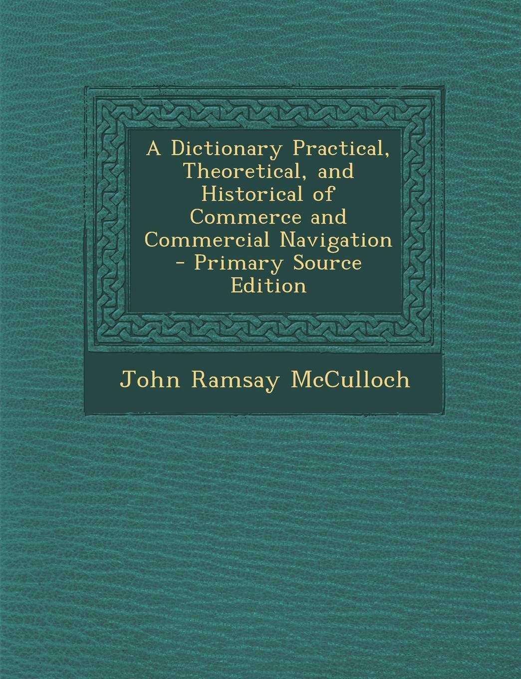 A Dictionary Practical, Theoretical, and Historical of Commerce and Commercial Navigation Business, Finance & Career