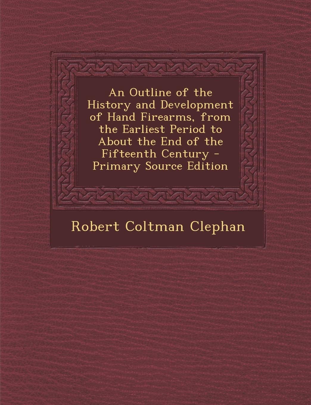 An Outline of the History and Development of Hand Firearms, from the Earliest Period to about the End of the Fifteenth Century - Primary Source Edition Hobbies & Crafts