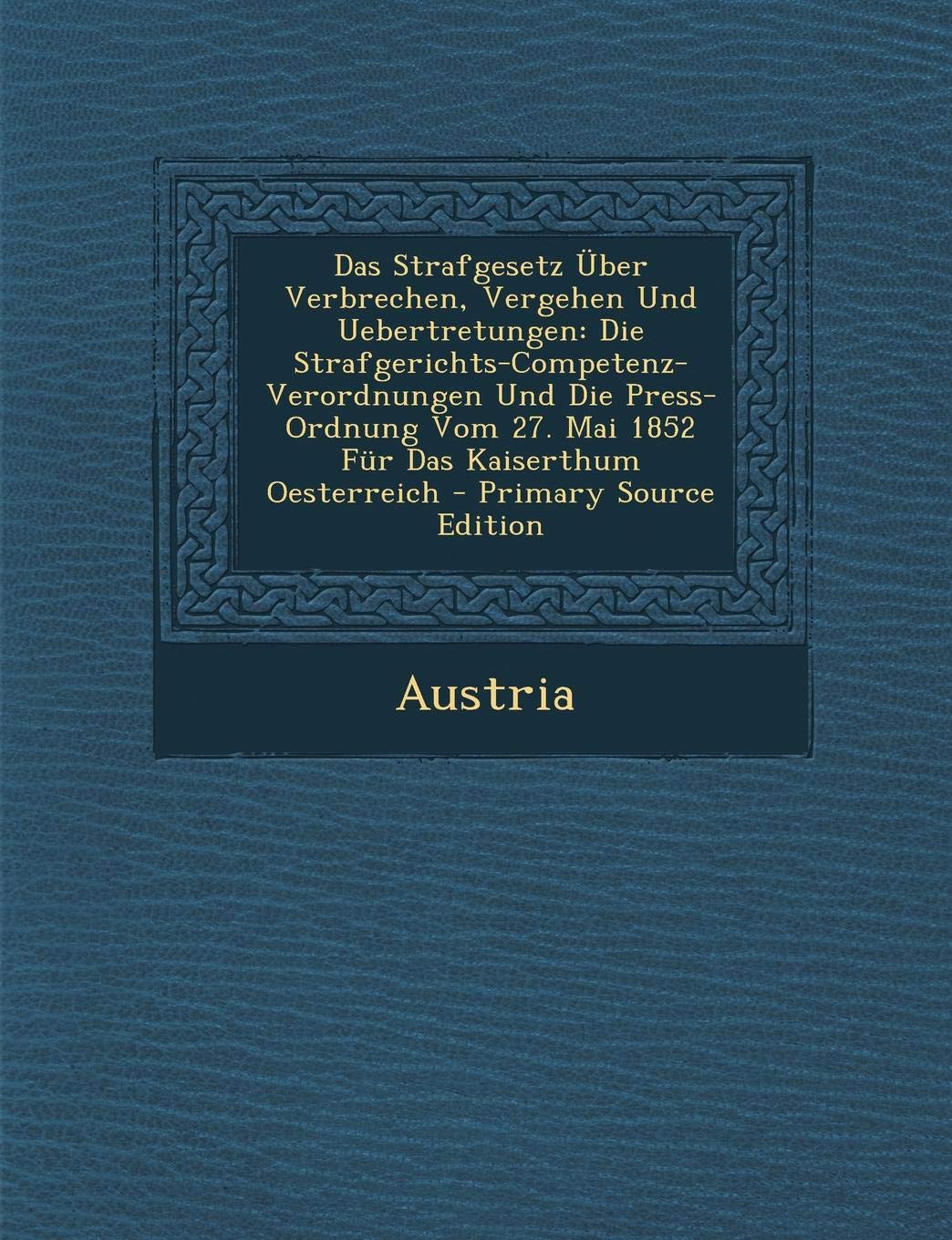 Das Strafgesetz Uber Verbrechen, Vergehen Und Uebertretungen: Die Strafgerichts-Competenz-Verordnungen Und Die Press-Ordnung Vom 27. Mai 1852 Fur Das Kaiserthum Oesterreich - Primary Source Edition Politics & History