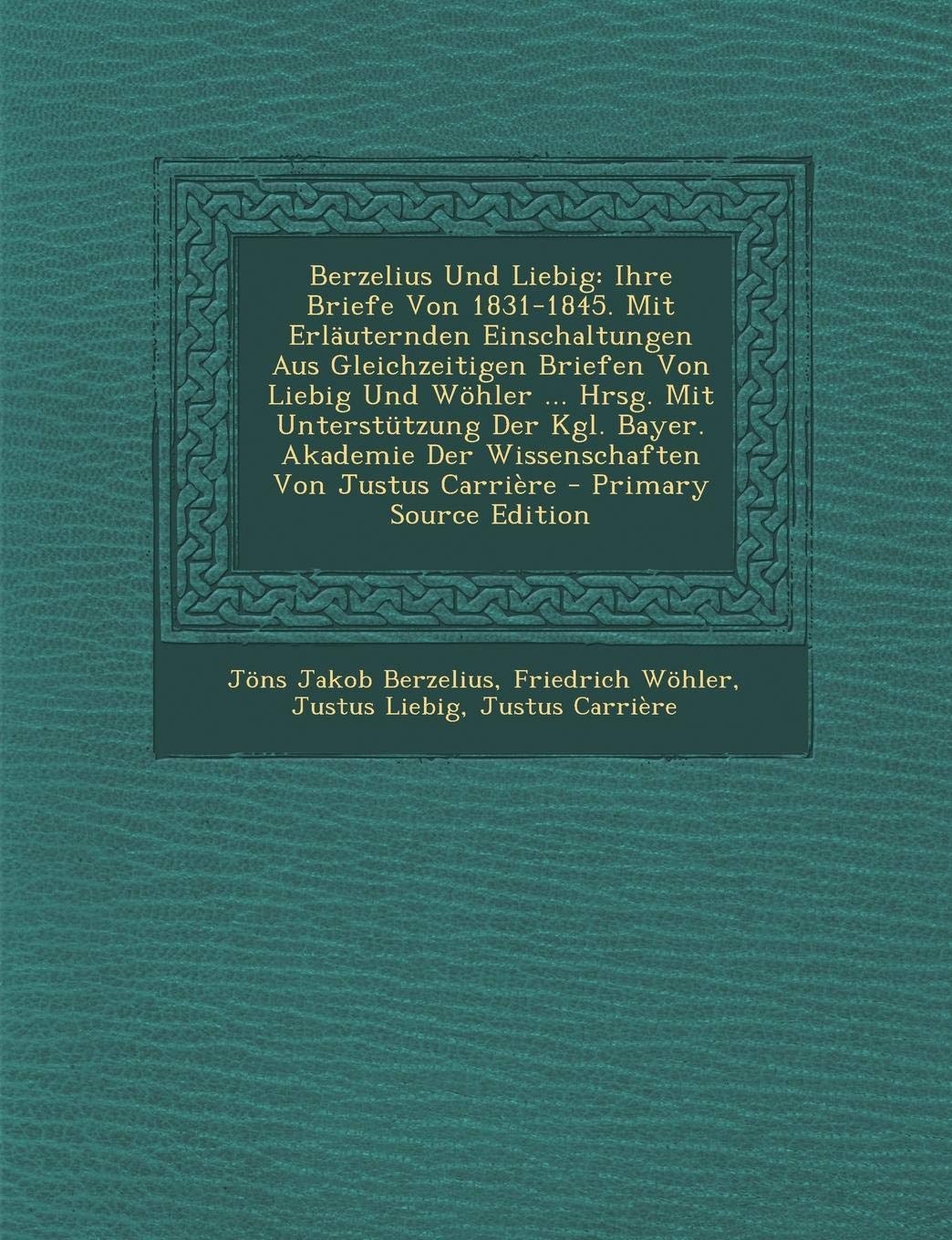 Berzelius Und Liebig: Ihre Briefe Von 1831-1845. Mit Erl uternden Einschaltungen Aus Gleichzeitigen Briefen Von Liebig Und W hler ... Hrsg. Mit ... Der Wissenschaften Von Justus Carri re Memories