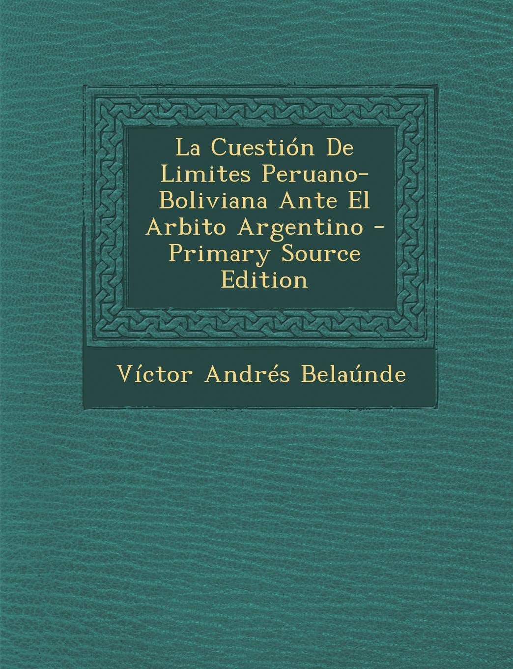 La Cuestion de Limites Peruano-Boliviana Ante El Arbito Argentino - Primary Source Edition Politics & History
