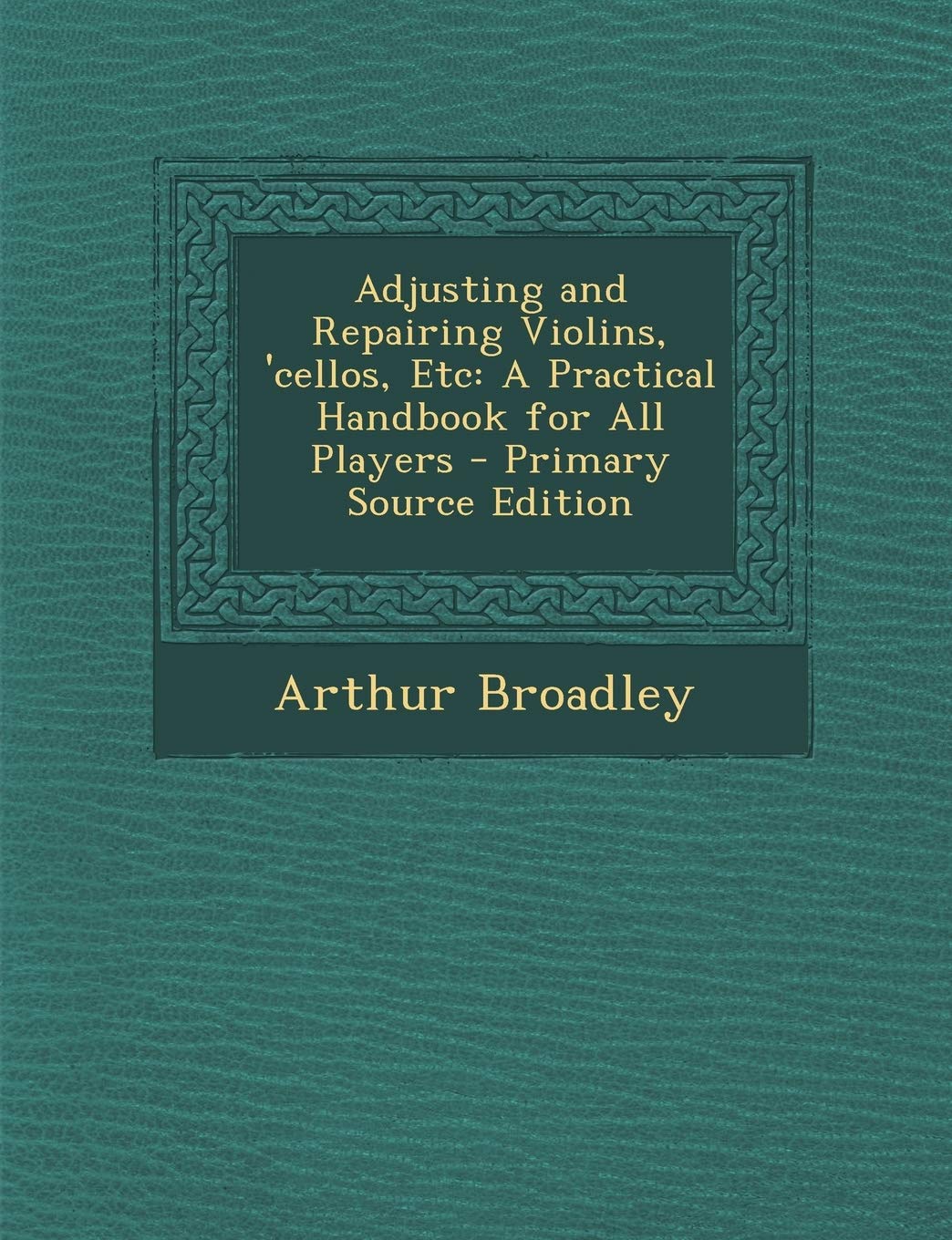 Adjusting and Repairing Violins, 'Cellos, Etc: A Practical Handbook for All Players Arts & Music