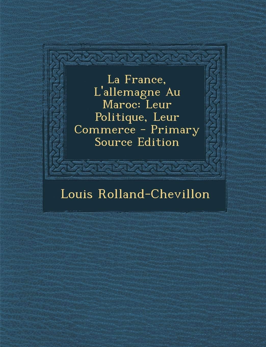 La France, L'Allemagne Au Maroc: Leur Politique, Leur Commerce - Primary Source Edition Politics & History
