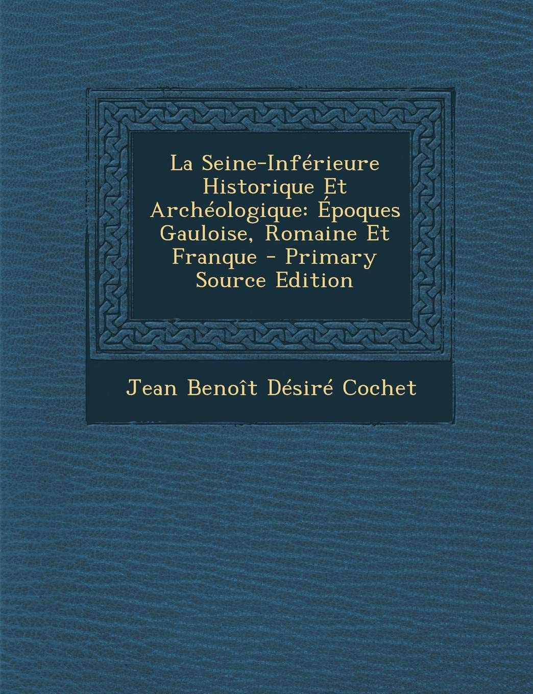La Seine-Inferieure Historique Et Archeologique: Epoques Gauloise, Romaine Et Franque Memories
