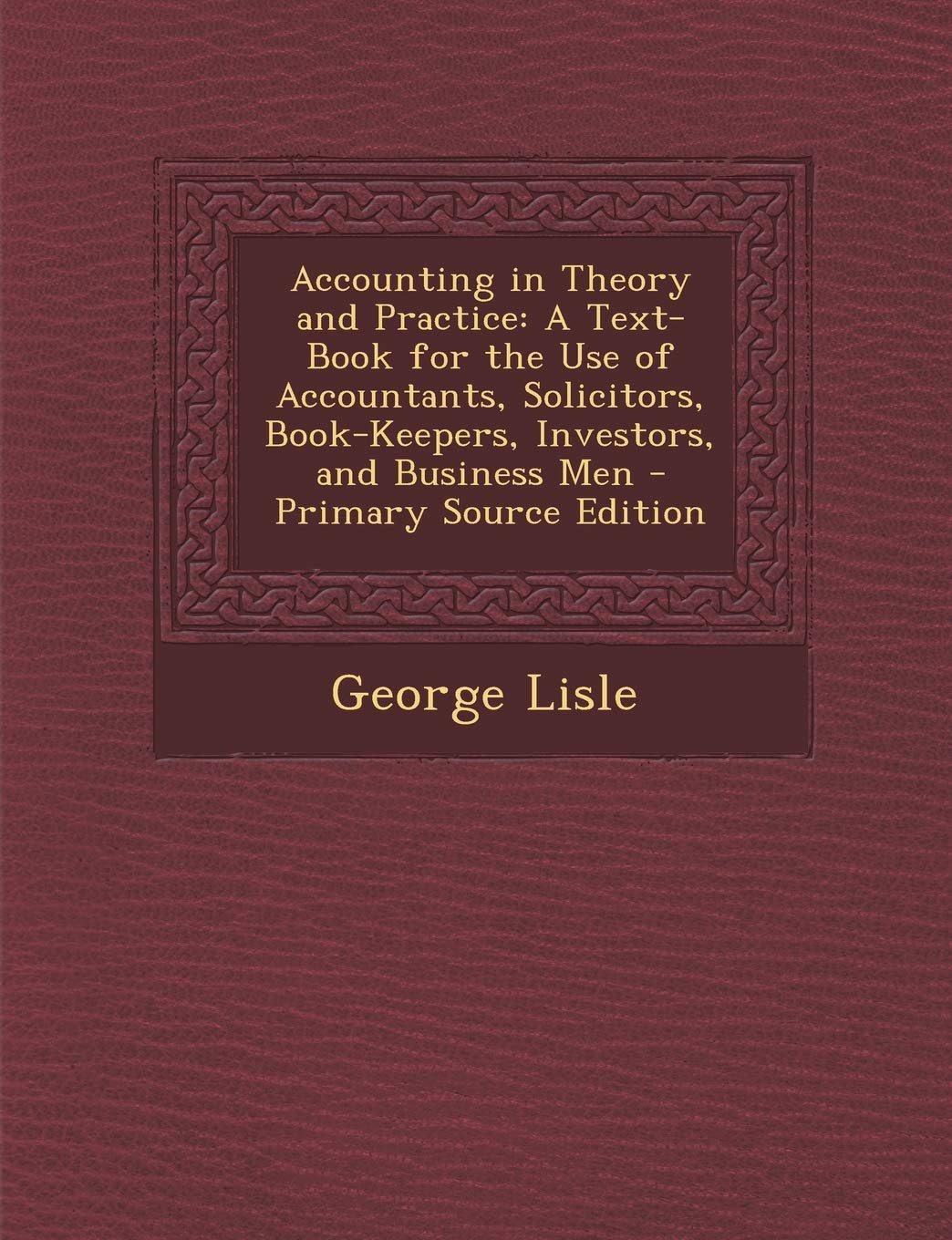 Accounting in Theory and Practice: A Text-Book for the Use of Accountants, Solicitors, Book-Keepers, Investors, and Business Men - Primary Source Edition Business, Finance & Career