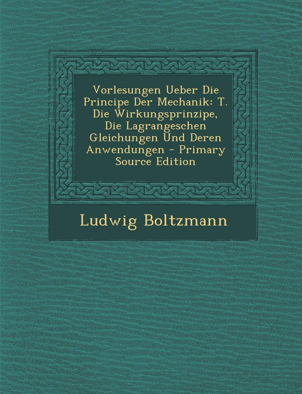 Vorlesungen Ueber Die Principe Der Mechanik: T. Die Wirkungsprinzipe, Die Lagrangeschen Gleichungen Und Deren Anwendungen Business & Technology