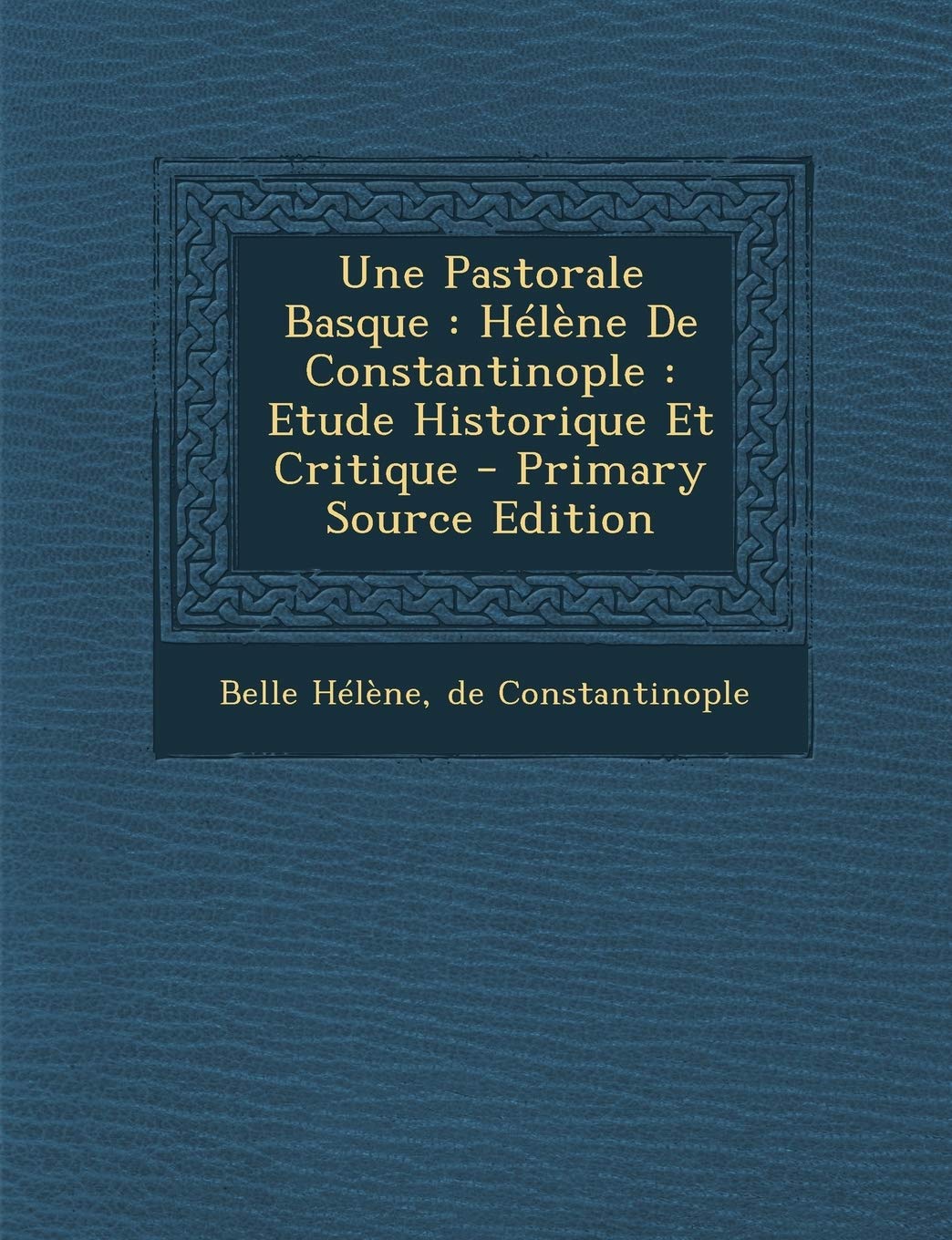 Une Pastorale Basque: Helene de Constantinople: Etude Historique Et Critique - Primary Source Edition Politics & History