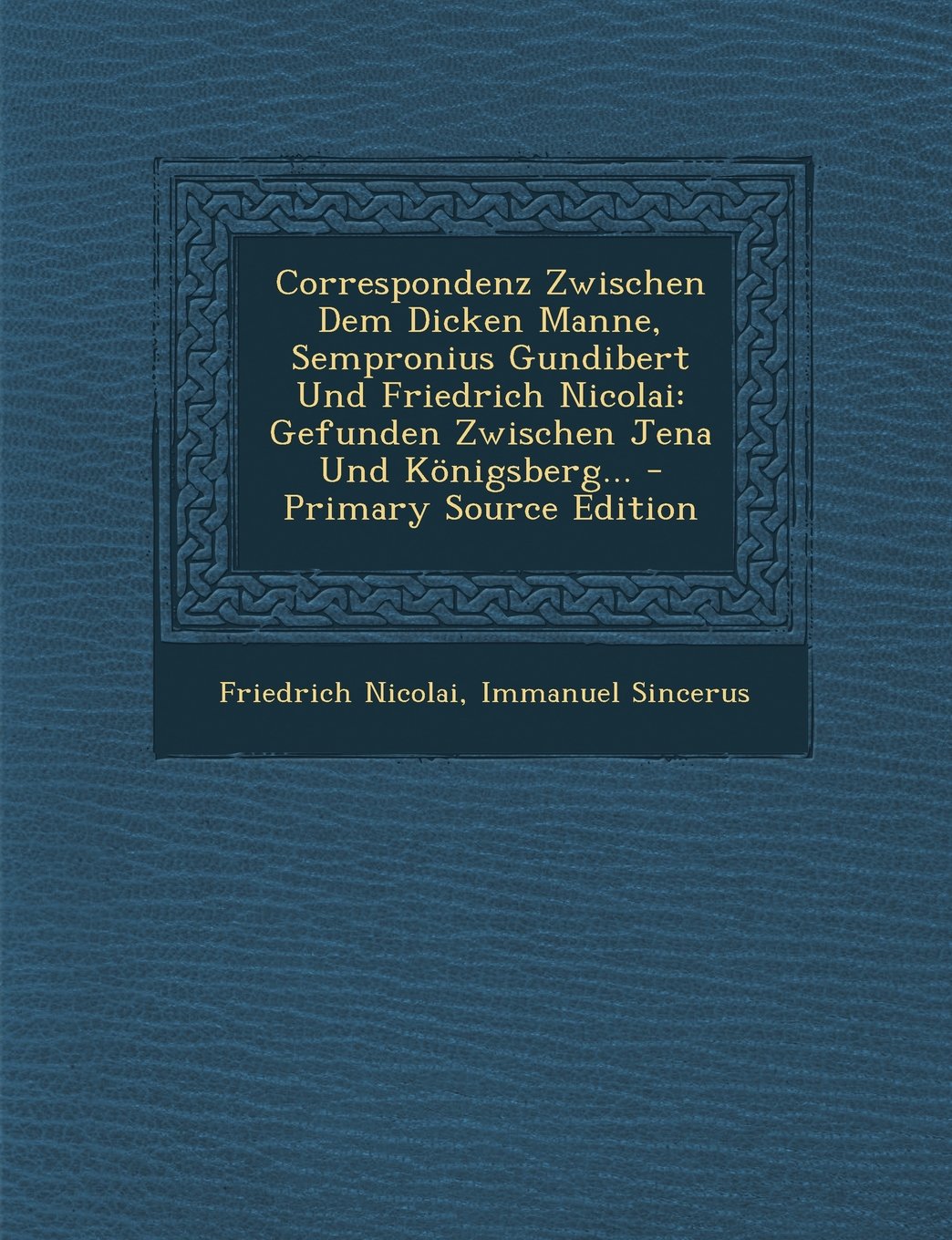 Correspondenz Zwischen Dem Dicken Manne, Sempronius Gundibert Und Friedrich Nicolai: Gefunden Zwischen Jena Und K nigsberg... - Primary Source Edition Politics & History