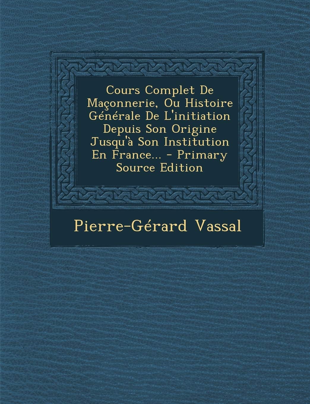 Cours Complet De Maçonnerie, Ou Histoire Générale De L'initiation Depuis Son Origine Jusqu'à Son Institution En France... book