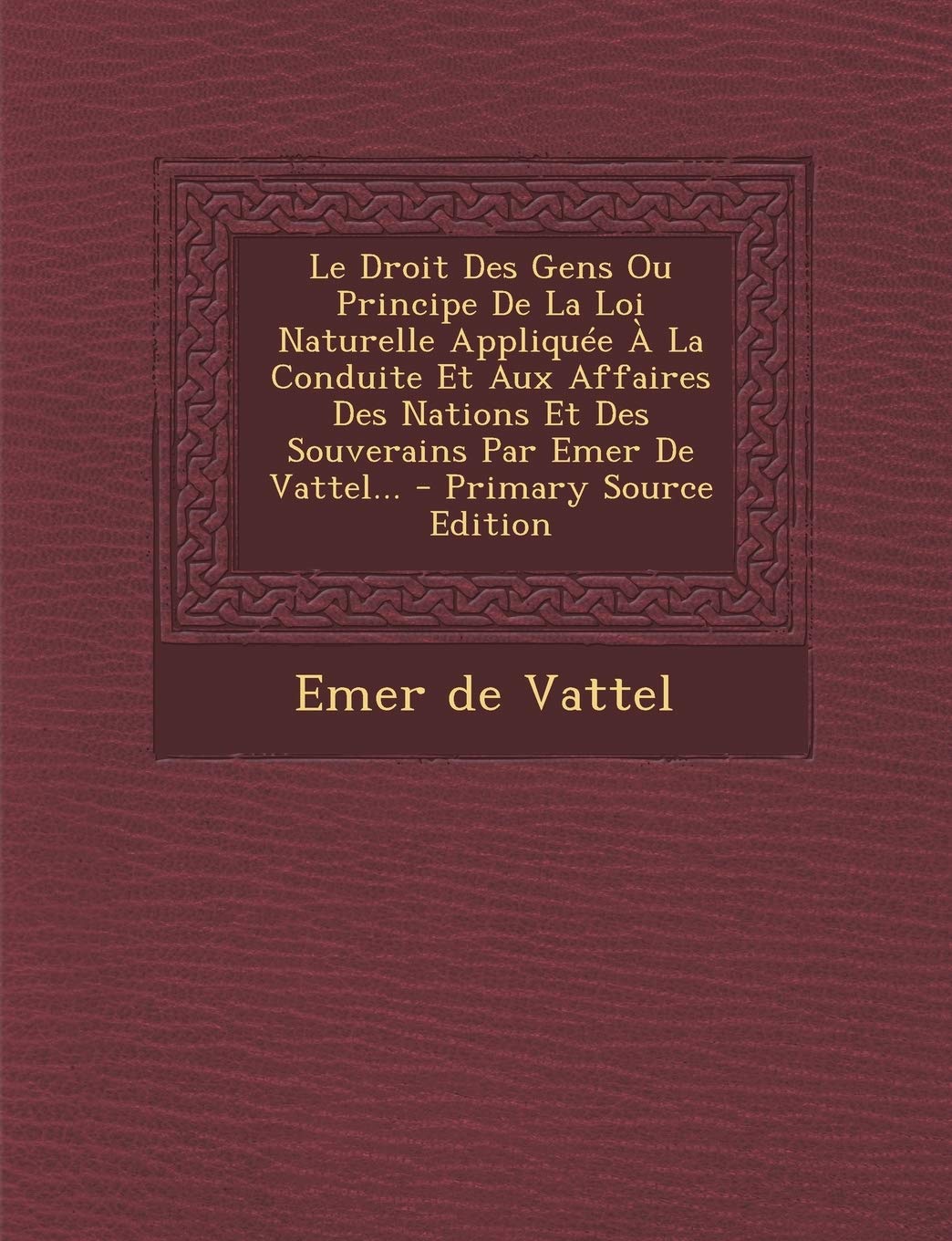 Le Droit Des Gens Ou Principe de La Loi Naturelle Appliquee a la Conduite Et Aux Affaires Des Nations Et Des Souverains Par Emer de Vattel... Politics & History