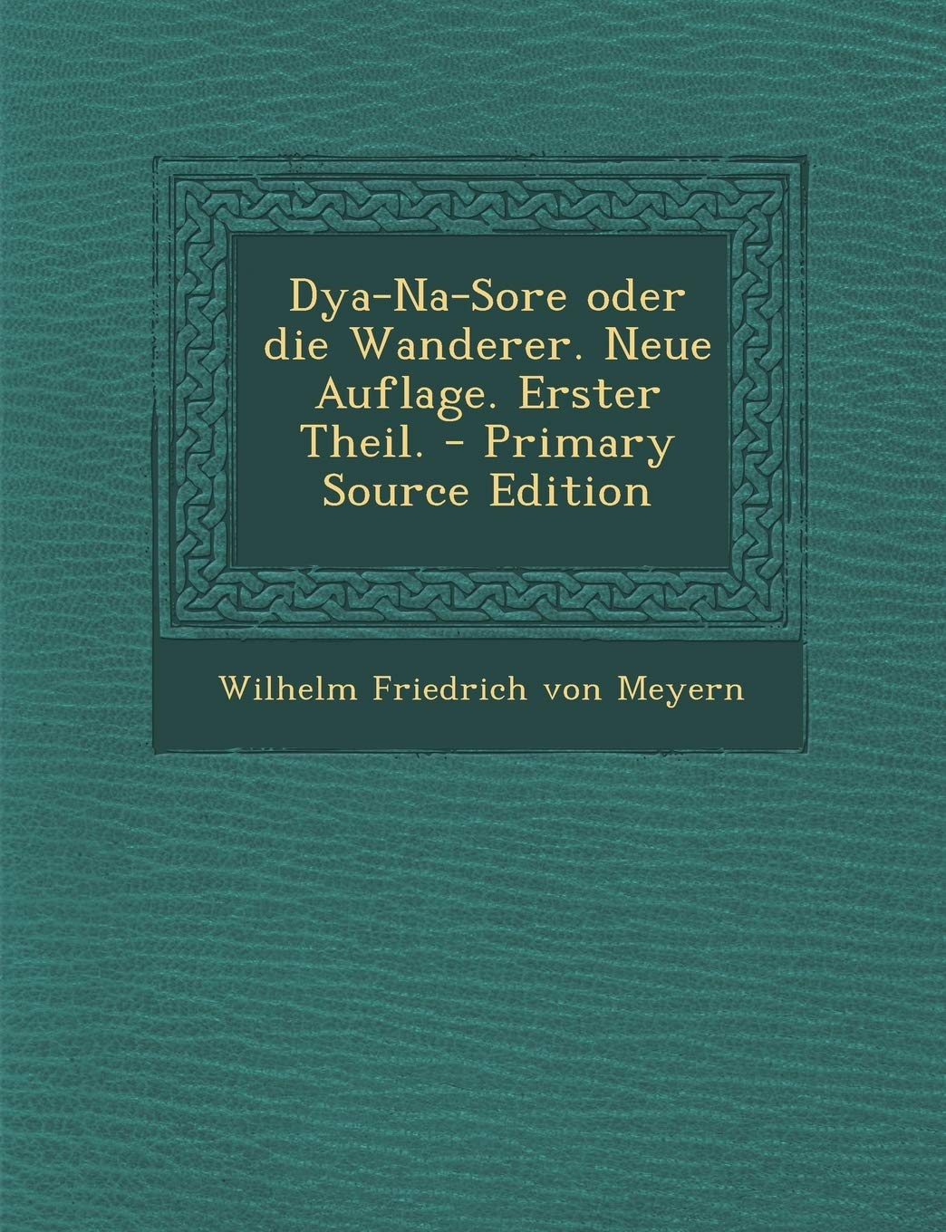Dya-Na-Sore Oder Die Wanderer. Neue Auflage. Erster Theil. - Primary Source Edition Politics & History