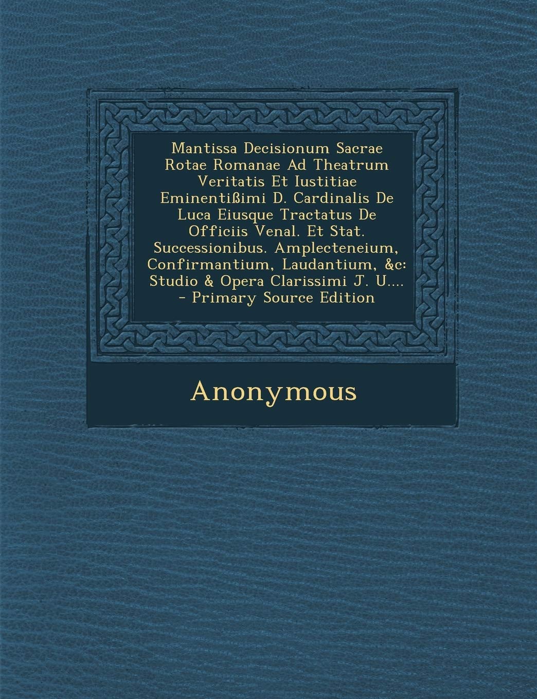 Mantissa Decisionum Sacrae Rotae Romanae Ad Theatrum Veritatis Et Iustitiae Eminentißimi D. Cardinalis De Luca Eiusque Tractatus De Officiis Venal. Et ... Clarissimi J. U.... - Primary Source Edition Politics & History