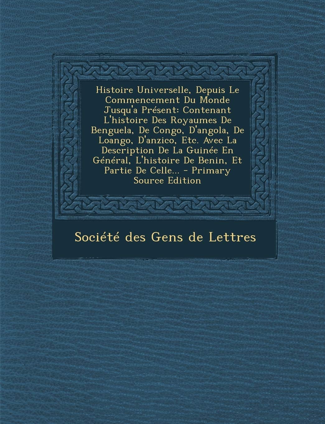 Histoire Universelle, Depuis Le Commencement Du Monde Jusqu'a Present: Contenant L'Histoire Des Royaumes de Benguela, de Congo, D'Angola, de Loango, ... L'Histoire de Benin, Et Partie de Celle... Politics & History