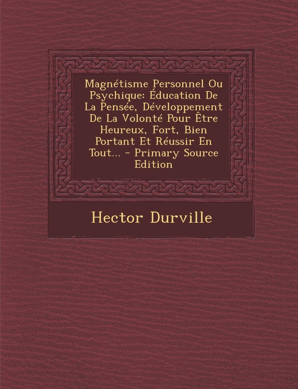 Magnétisme Personnel Ou Psychique: Éducation De La Pensée, Développement De La Volonté Pour Être Heureux, Fort, Bien Portant Et Réussir En Tout... - Primary Source Edition Politics & History