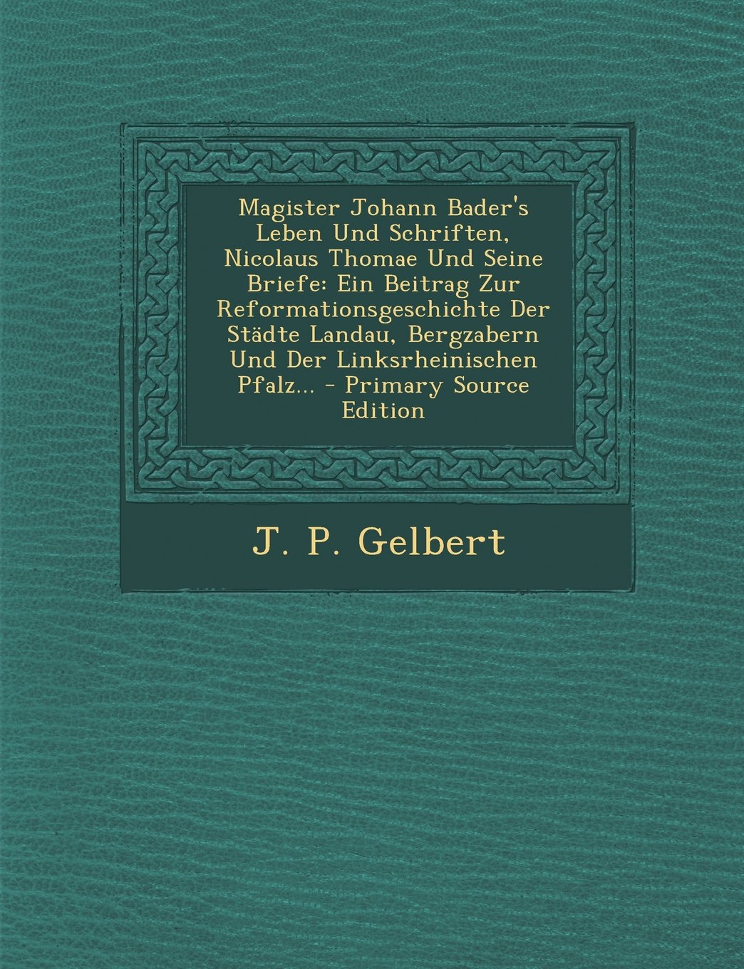 Magister Johann Bader's Leben Und Schriften, Nicolaus Thomae Und Seine Briefe: Ein Beitrag Zur Reformationsgeschichte Der Städte Landau, Bergzabern Und Der Linksrheinischen Pfalz... Politics & History