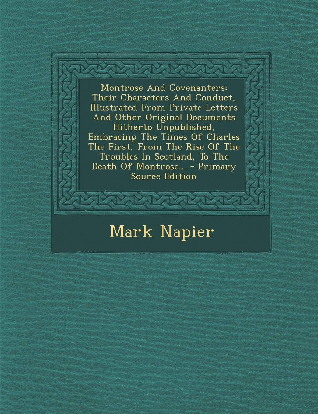 Montrose and Covenanters: Their Characters and Conduct, Illustrated from Private Letters and Other Original Documents Hitherto Unpublished, Embracing ... Death of Montrose... - Primary Source Edition Politics & History