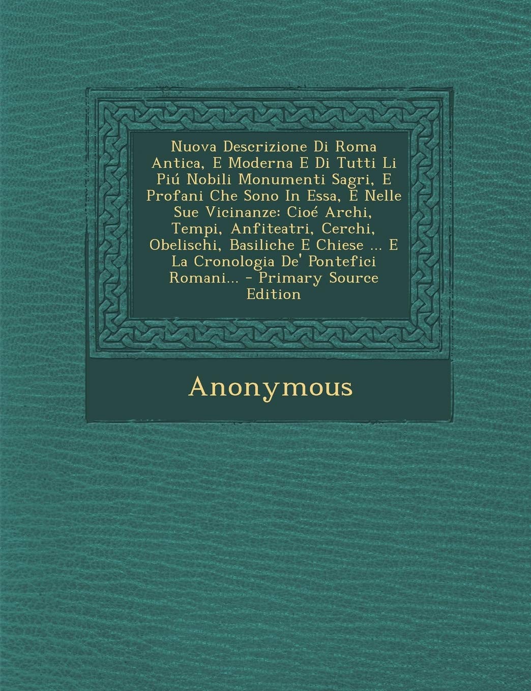 Nuova Descrizione Di Roma Antica, E Moderna E Di Tutti Li Piu Nobili Monumenti Sagri, E Profani Che Sono in Essa, E Nelle Sue Vicinanze: Cioe Archi, ... E La Cronologia de' Pontefici Romani... - Pri Politics & History