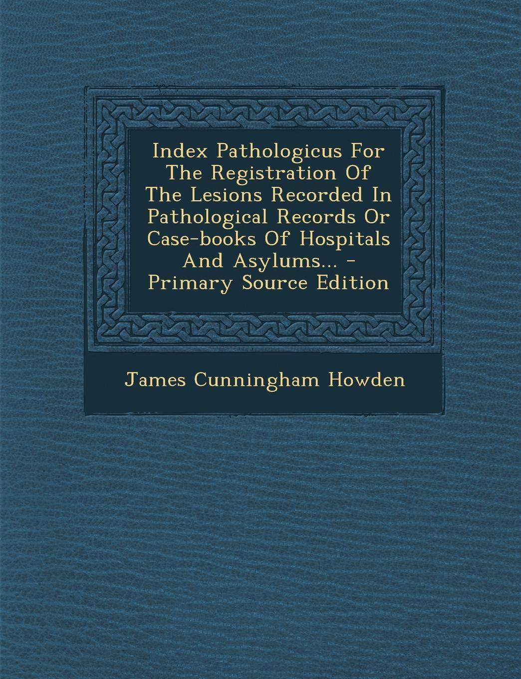 Index Pathologicus for the Registration of the Lesions Recorded in Pathological Records or Case-Books of Hospitals and Asylums... Politics & History