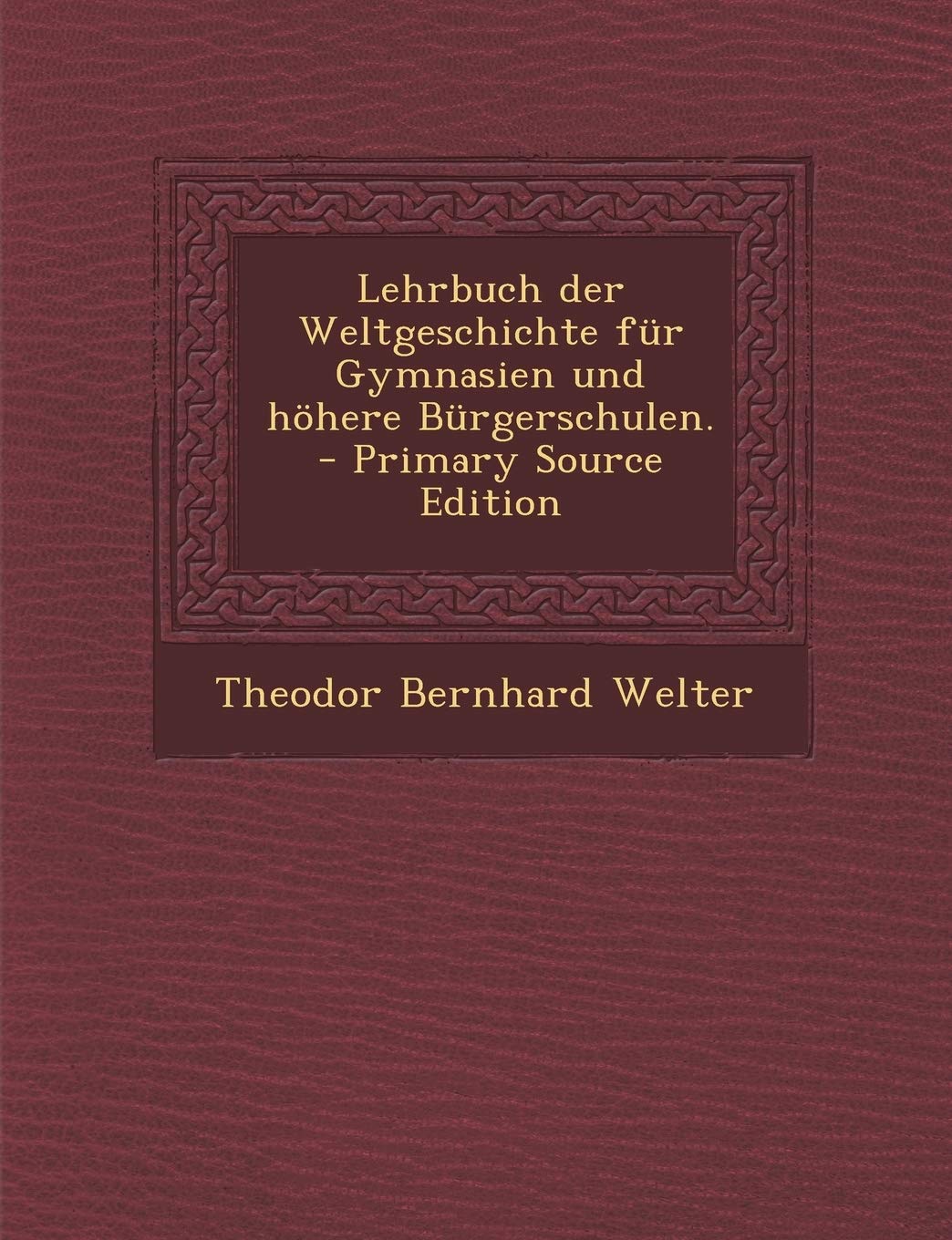 Lehrbuch Der Weltgeschichte Fur Gymnasien Und Hohere Burgerschulen. - Primary Source Edition Politics & History
