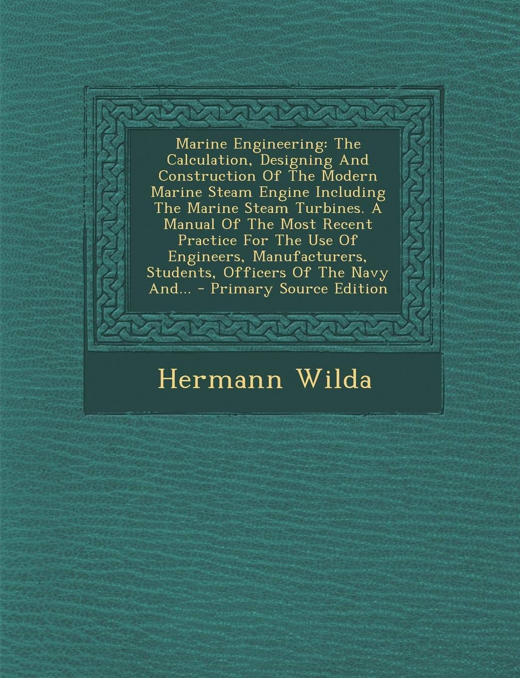 Marine Engineering: The Calculation, Designing and Construction of the Modern Marine Steam Engine Including the Marine Steam Turbines. a Manual of the ... Students, Officers of the Navy And... Business & Technology