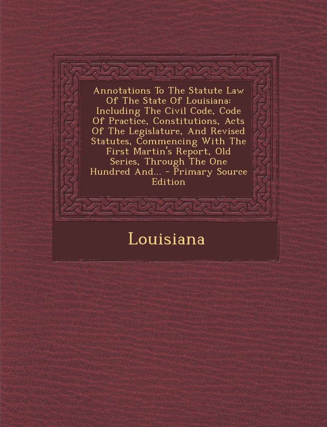 Annotations to the Statute Law of the State of Louisiana: Including the Civil Code, Code of Practice, Constitutions, Acts of the Legislature, and ... One Hundred And... - Primary Source Edition Politics & History