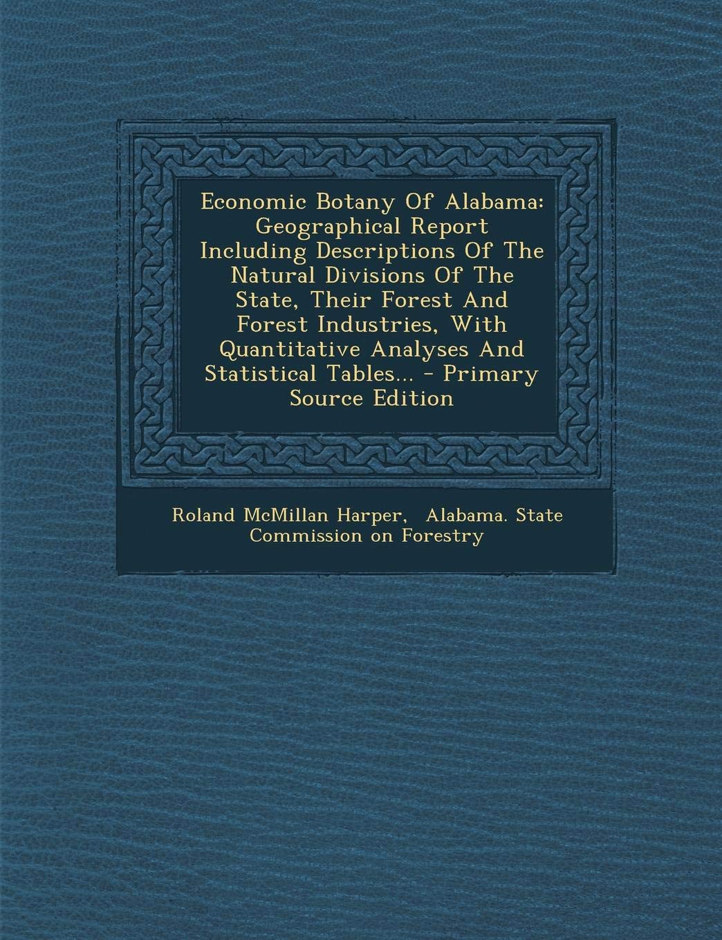 Economic Botany of Alabama: Geographical Report Including Descriptions of the Natural Divisions of the State, Their Forest and Forest Industries, with Quantitative Analyses and Statistical Tables... Natural Sciences