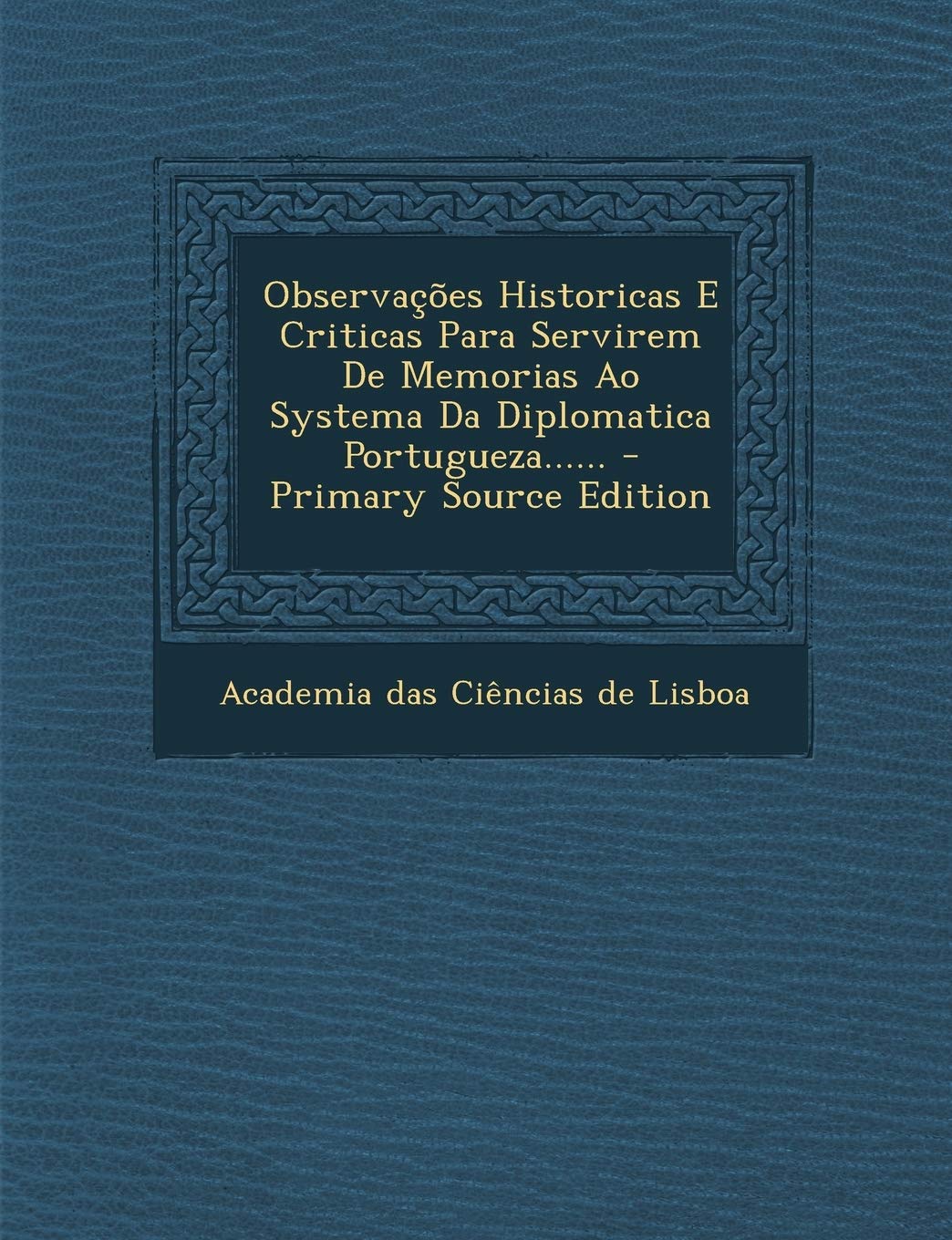 Observacoes Historicas E Criticas Para Servirem de Memorias Ao Systema Da Diplomatica Portugueza...... Politics & History