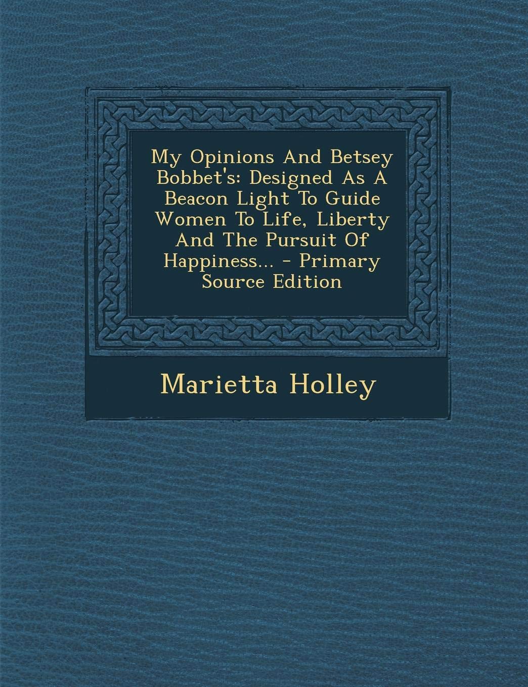 My Opinions and Betsey Bobbet's: Designed as a Beacon Light to Guide Women to Life, Liberty and the Pursuit of Happiness... Politics & History