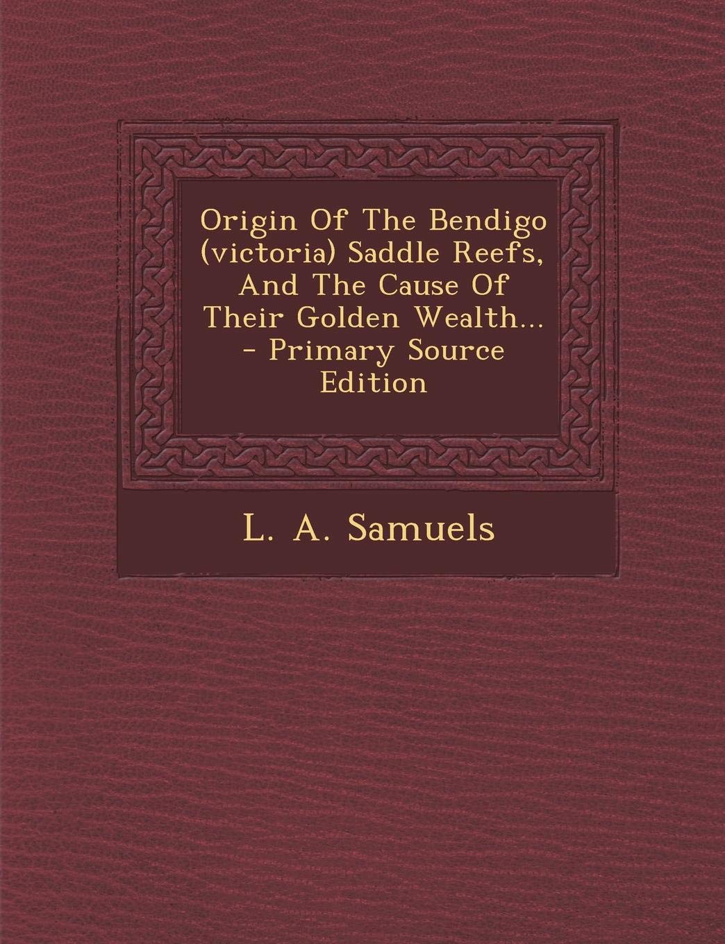 Origin of the Bendigo (Victoria) Saddle Reefs, and the Cause of Their Golden Wealth... - Primary Source Edition Politics & History