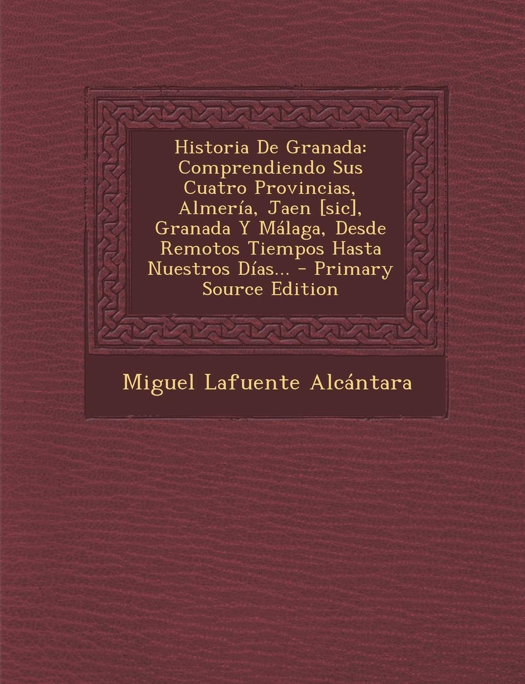 Historia De Granada: Comprendiendo Sus Cuatro Provincias, Almería, Jaen , Granada Y Málaga, Desde Remotos Tiempos Hasta Nuestros Días... Politics & History