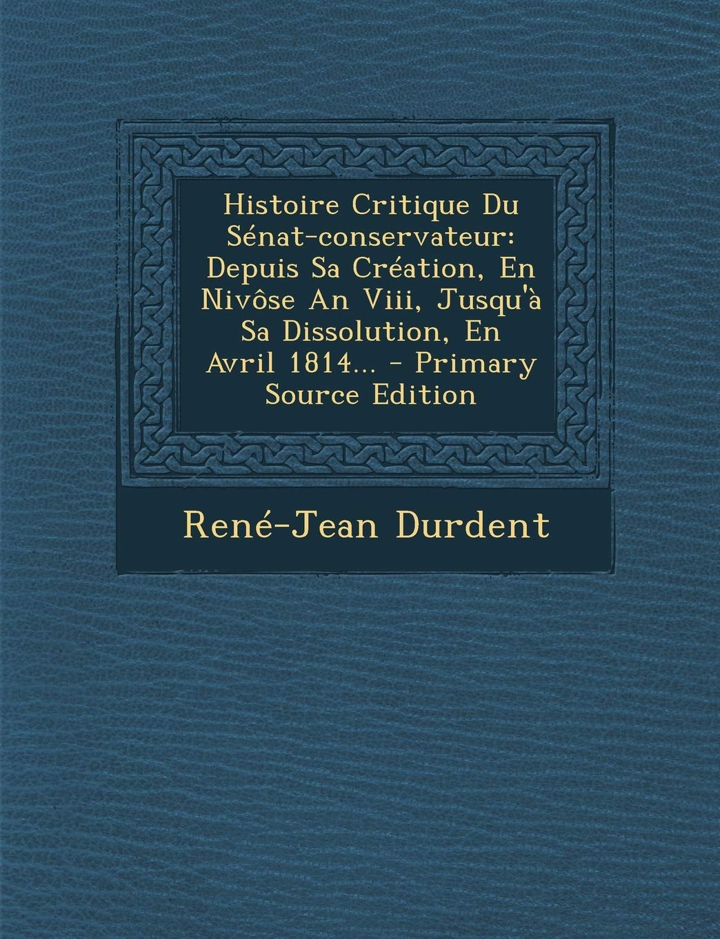 Histoire Critique Du Sénat-conservateur: Depuis Sa Création, En Nivôse An Viii, Jusqu'à Sa Dissolution, En Avril 1814... Politics & History