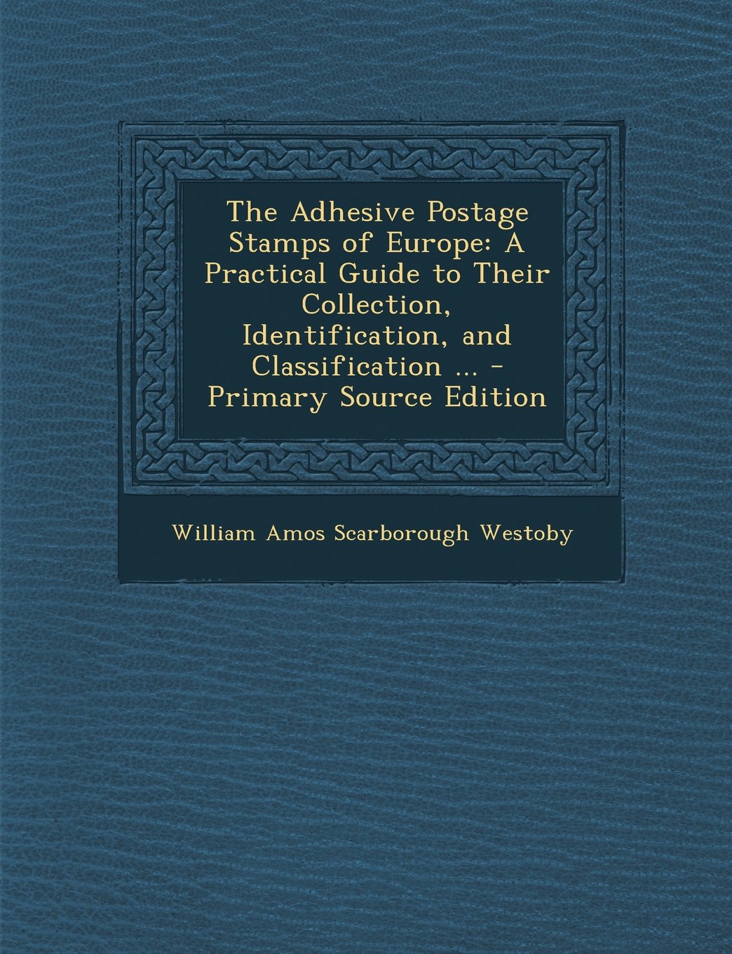 The Adhesive Postage Stamps of Europe: A Practical Guide to Their Collection, Identification, and Classification ... Hobbies & Crafts