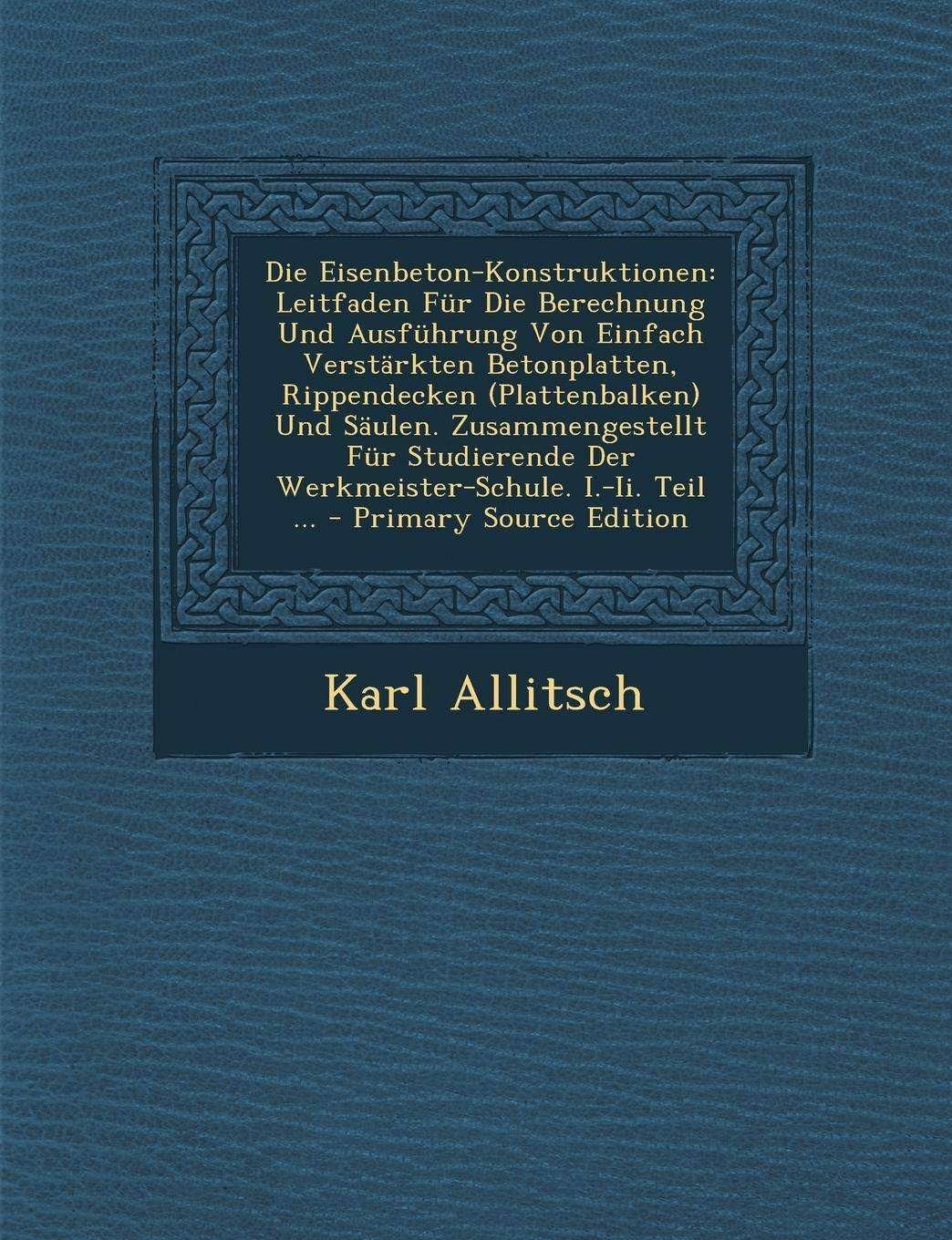 Die Eisenbeton-Konstruktionen: Leitfaden Fur Die Berechnung Und Ausfuhrung Von Einfach Verstarkten Betonplatten, Rippendecken (Plattenbalken) Und ... I.-II. Teil ... - Primary Source Edition Business & Technology