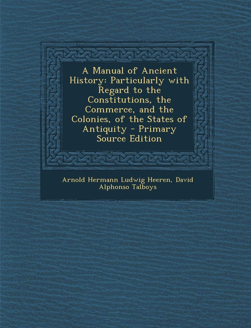 A Manual of Ancient History: Particularly with Regard to the Constitutions, the Commerce, and the Colonies, of the States of Antiquity - Primary Source Edition Business, Finance & Career