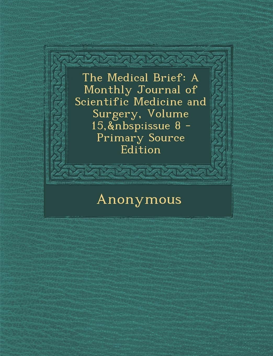 The Medical Brief: A Monthly Journal of Scientific Medicine and Surgery, Volume 15, Issue 8 - Primary Source Edition book