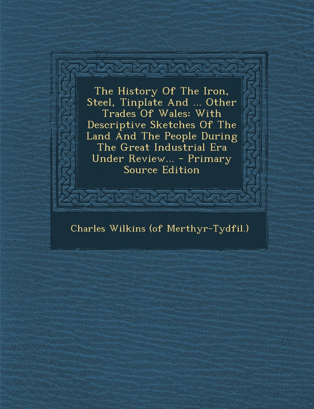 The History of the Iron, Steel, Tinplate and ... Other Trades of Wales: With Descriptive Sketches of the Land and the People During the Great Industrial Era Under Review... book