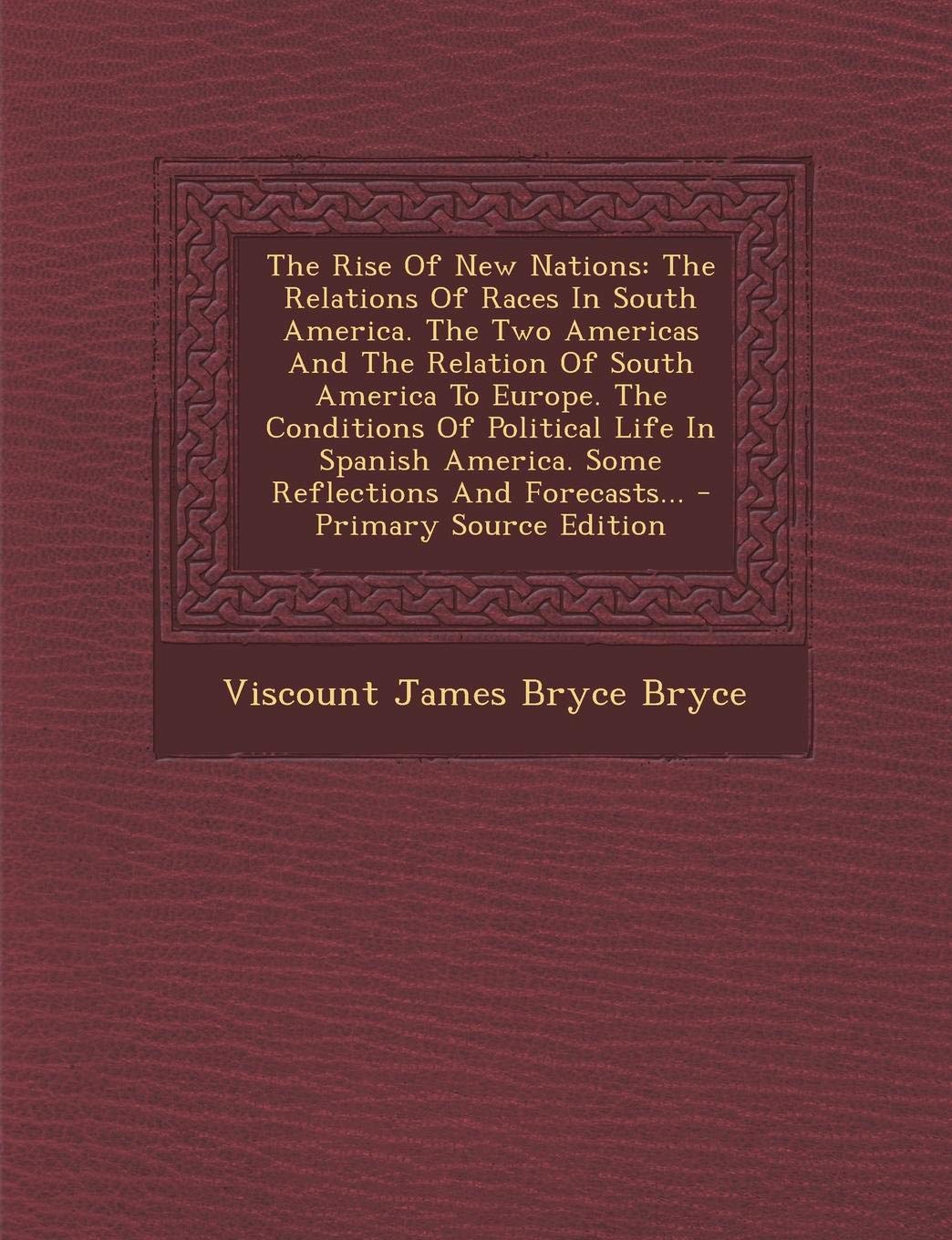 The Rise of New Nations: The Relations of Races in South America. the Two Americas and the Relation of South America to Europe. the Conditions of ... and Forecasts... - Primary Source Edition Politics & History