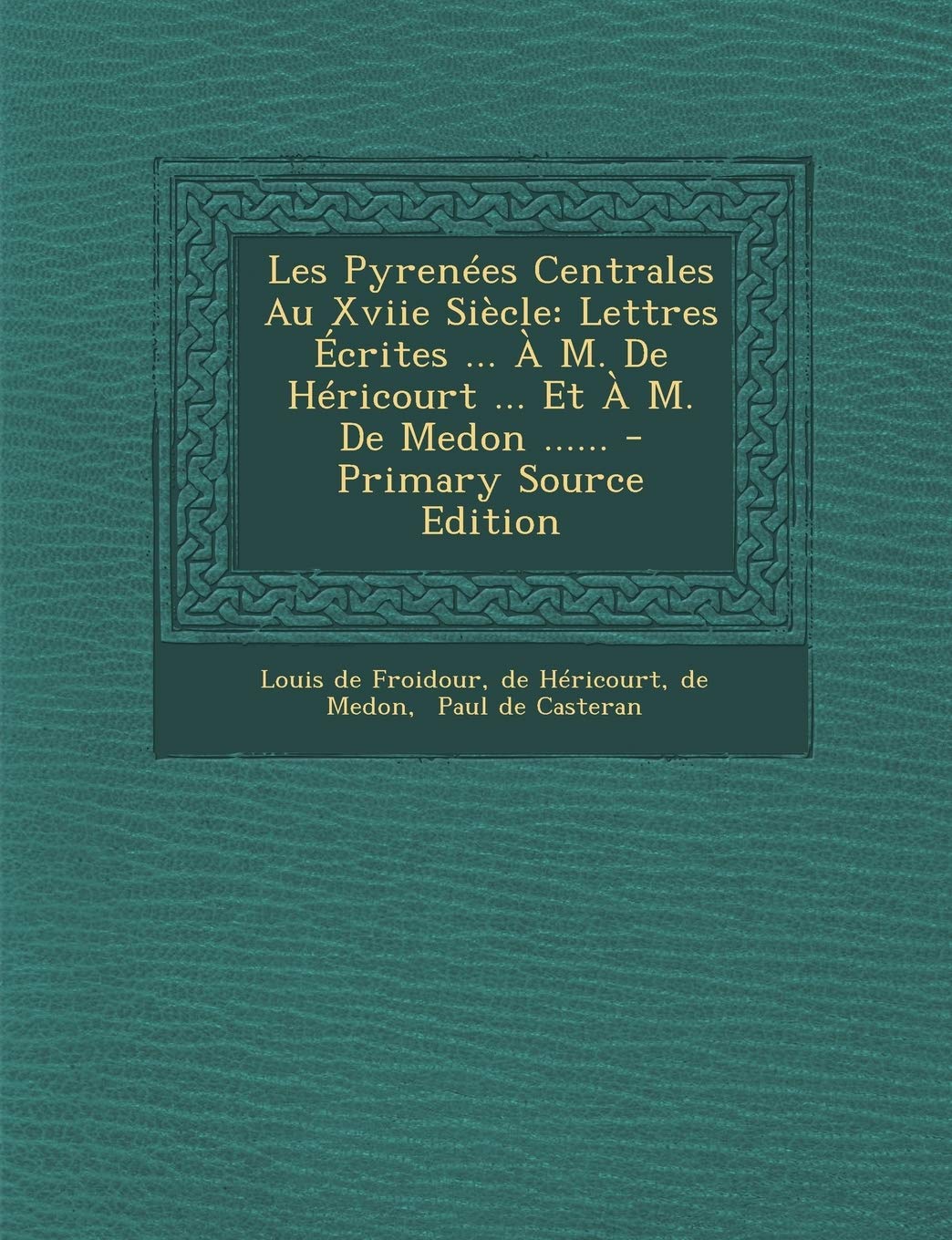 Les Pyrenées Centrales Au Xviie Siècle: Lettres Écrites ... À M. De Héricourt ... Et À M. De Medon ...... Politics & History